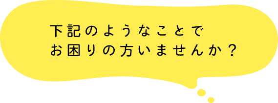 下記のようなことでお困りの方いませんか？