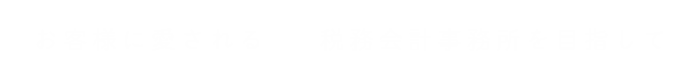 お客様に愛される税務会計事務所を目指して